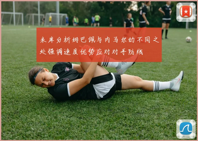 米库分析姆巴佩与内马尔的不同之处强调速度优势应对对手防线