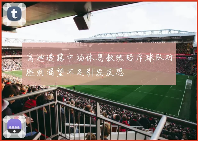 高迪透露中场休息教练怒斥球队对胜利渴望不足引发反思