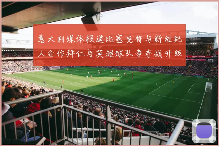 意大利媒体报道比塞克将与新经纪人合作拜仁与英超球队争夺战升级