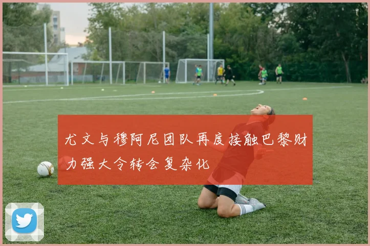 尤文与穆阿尼团队再度接触巴黎财力强大令转会复杂化