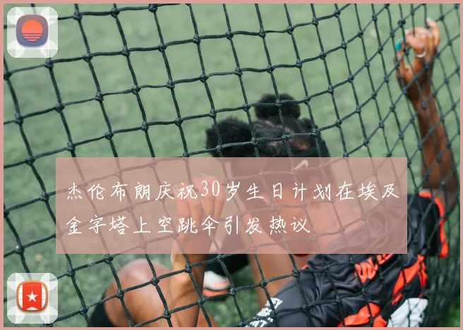 杰伦布朗庆祝30岁生日计划在埃及金字塔上空跳伞引发热议