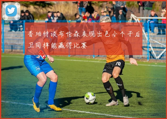 香珀特谈布伦森表现出色小个子后卫同样能赢得比赛