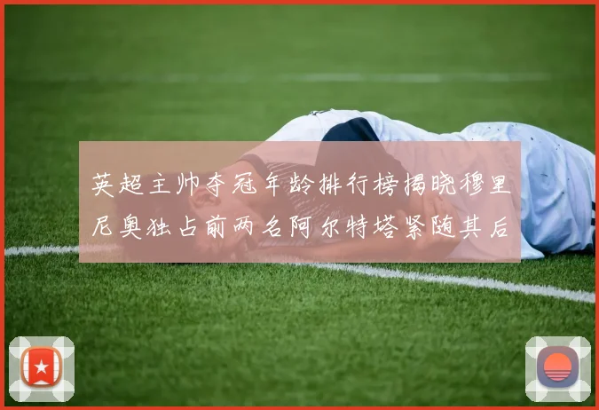 英超主帅夺冠年龄排行榜揭晓穆里尼奥独占前两名阿尔特塔紧随其后