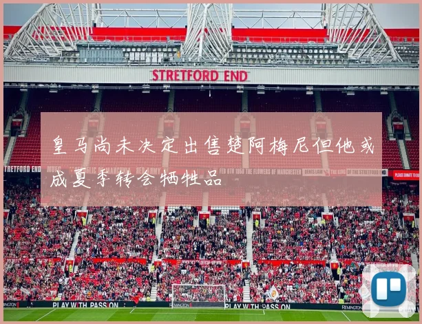 皇马尚未决定出售楚阿梅尼但他或成夏季转会牺牲品