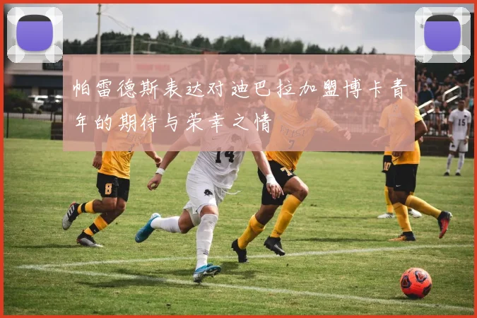 帕雷德斯表达对迪巴拉加盟博卡青年的期待与荣幸之情