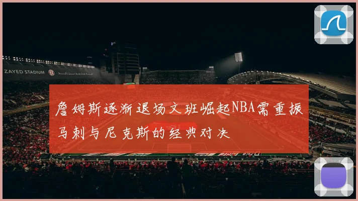 詹姆斯逐渐退场文班崛起NBA需重振马刺与尼克斯的经典对决