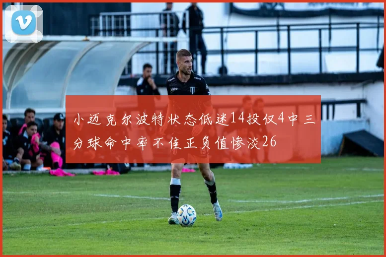 小迈克尔波特状态低迷14投仅4中三分球命中率不佳正负值惨淡26