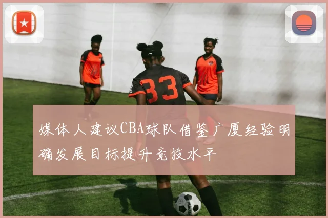 媒体人建议CBA球队借鉴广厦经验明确发展目标提升竞技水平