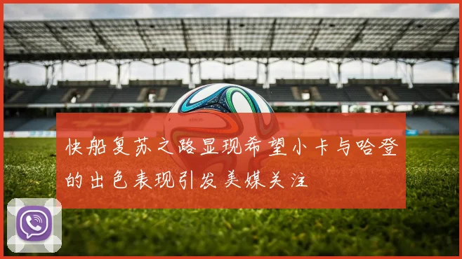 快船复苏之路显现希望小卡与哈登的出色表现引发美媒关注