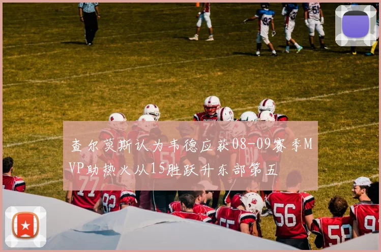 查尔莫斯认为韦德应获08-09赛季MVP助热火从15胜跃升东部第五