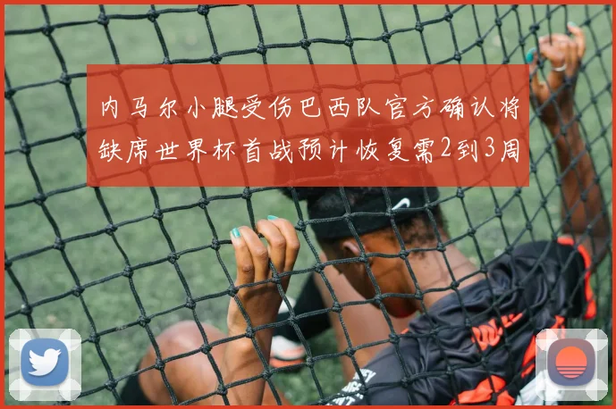 内马尔小腿受伤巴西队官方确认将缺席世界杯首战预计恢复需2到3周