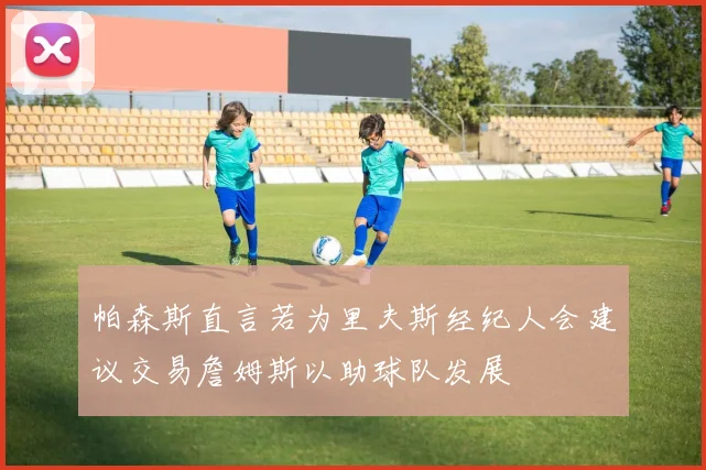 帕森斯直言若为里夫斯经纪人会建议交易詹姆斯以助球队发展