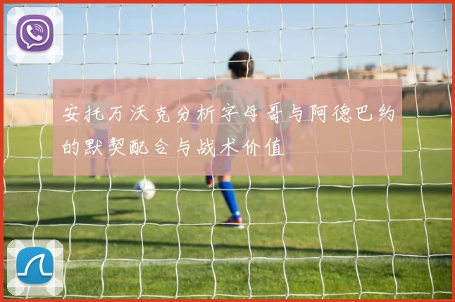 安托万沃克分析字母哥与阿德巴约的默契配合与战术价值