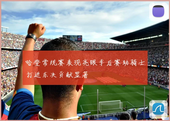 哈登常规赛表现亮眼季后赛助骑士打进东决贡献显著