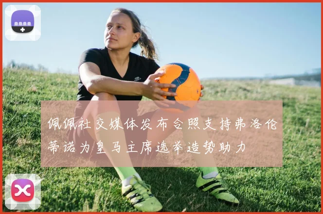佩佩社交媒体发布合照支持弗洛伦蒂诺为皇马主席选举造势助力