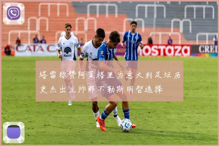 塔雷称赞阿莱格里为意大利足坛历史杰出主帅那不勒斯明智选择