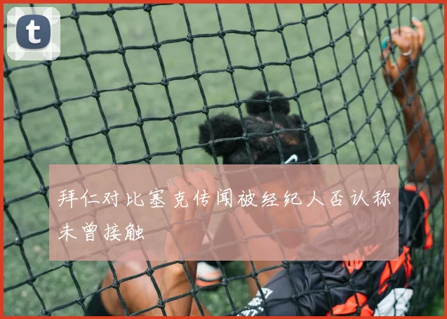 拜仁对比塞克传闻被经纪人否认称未曾接触