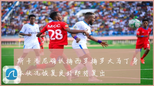 斯卡洛尼确认梅西罗梅罗大马丁身体状况恢复良好即将复出