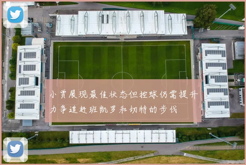 小贾展现最佳状态但控球仍需提升力争追赶班凯罗和切特的步伐