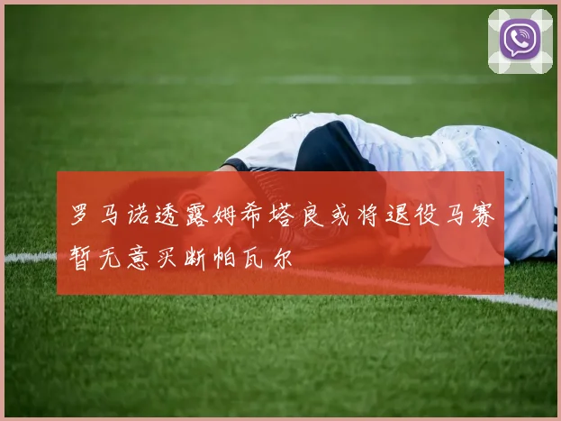 罗马诺透露姆希塔良或将退役马赛暂无意买断帕瓦尔