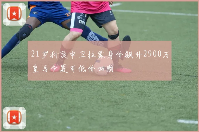 21岁科莫中卫拉蒙身价飙升2900万皇马今夏可低价回购
