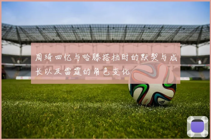 周琦回忆与哈滕搭档时的默契与成长以及雷霆的角色变化
