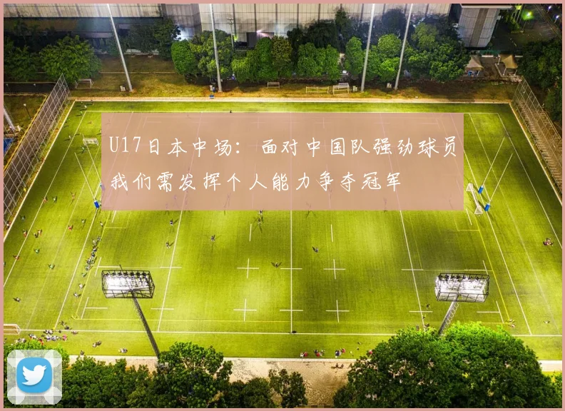 U17日本中场：面对中国队强劲球员我们需发挥个人能力争夺冠军
