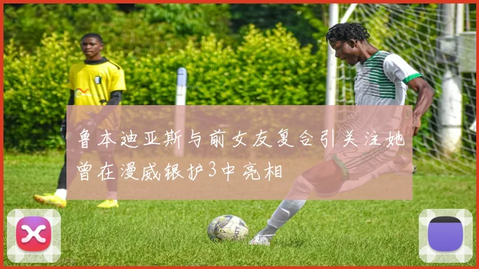 鲁本迪亚斯与前女友复合引关注她曾在漫威银护3中亮相