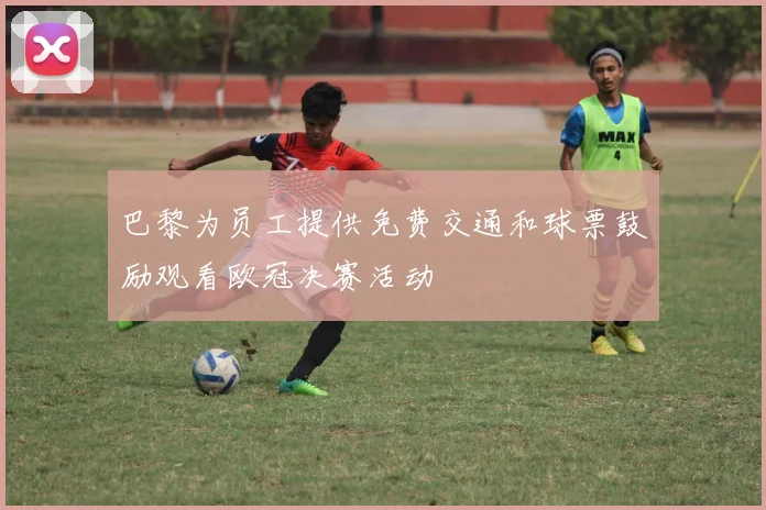 巴黎为员工提供免费交通和球票鼓励观看欧冠决赛活动