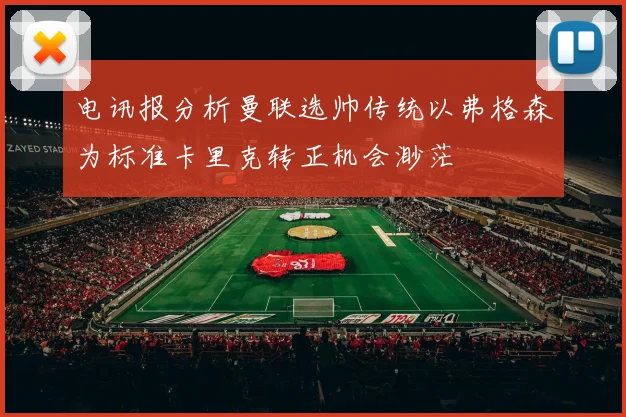 电讯报分析曼联选帅传统以弗格森为标准卡里克转正机会渺茫