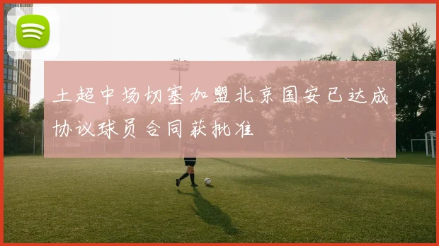 土超中场切塞加盟北京国安已达成协议球员合同获批准