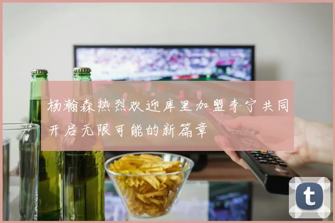 杨瀚森热烈欢迎库里加盟李宁共同开启无限可能的新篇章